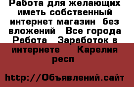  Работа для желающих иметь собственный интернет магазин, без вложений - Все города Работа » Заработок в интернете   . Карелия респ.